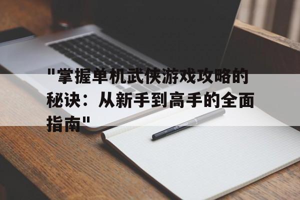 包含"掌握单机武侠游戏攻略的秘诀：从新手到高手的全面指南"的词条