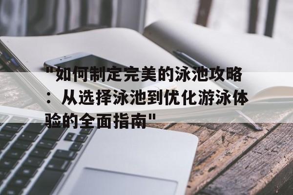 包含"如何制定完美的泳池攻略：从选择泳池到优化游泳体验的全面指南"的词条