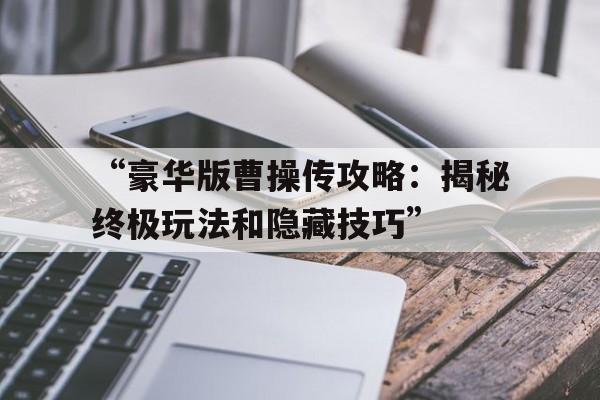 “豪华版曹操传攻略：揭秘终极玩法和隐藏技巧”