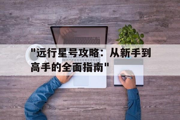 "远行星号攻略：从新手到高手的全面指南"