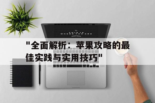 关于"全面解析：苹果攻略的最佳实践与实用技巧"的信息