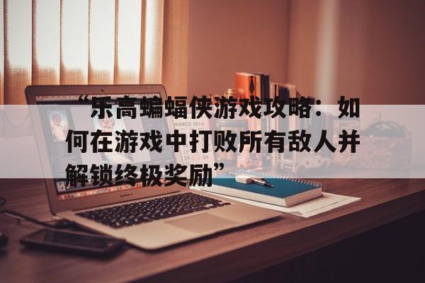 “乐高蝙蝠侠游戏攻略：如何在游戏中打败所有敌人并解锁终极奖励”