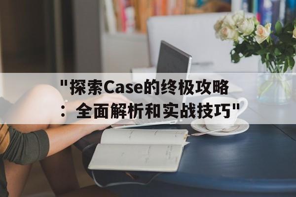 关于"探索Case的终极攻略：全面解析和实战技巧"的信息