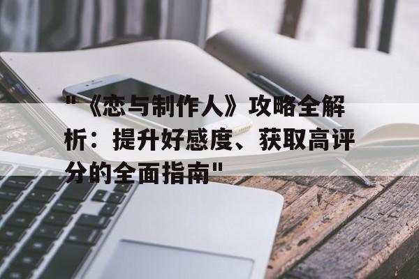 "《恋与制作人》攻略全解析：提升好感度、获取高评分的全面指南"的简单介绍