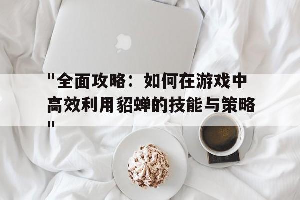 包含"全面攻略：如何在游戏中高效利用貂蝉的技能与策略"的词条