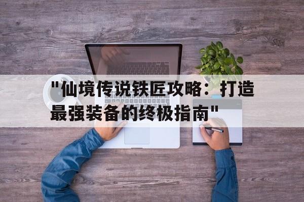 "仙境传说铁匠攻略：打造最强装备的终极指南"的简单介绍