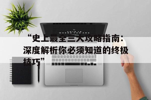 “史上最全三大攻略指南：深度解析你必须知道的终极技巧”