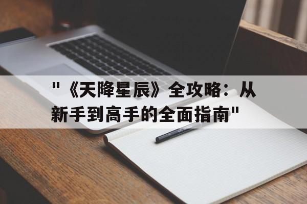 包含"《天降星辰》全攻略：从新手到高手的全面指南"的词条