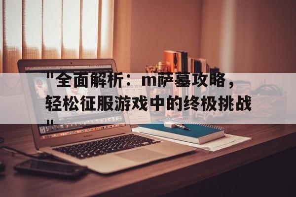 包含"全面解析：m萨墓攻略，轻松征服游戏中的终极挑战"的词条