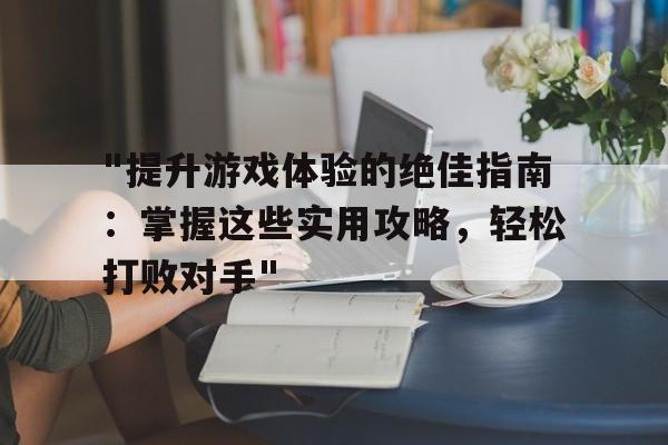 "提升游戏体验的绝佳指南：掌握这些实用攻略，轻松打败对手"的简单介绍