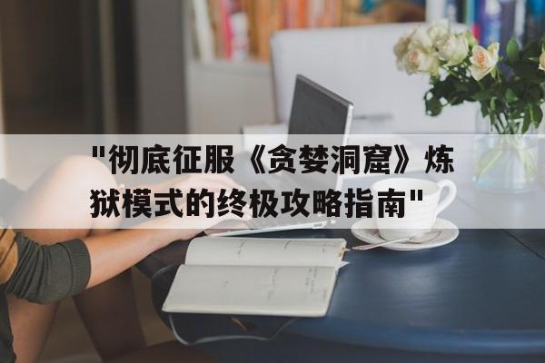 "彻底征服《贪婪洞窟》炼狱模式的终极攻略指南"