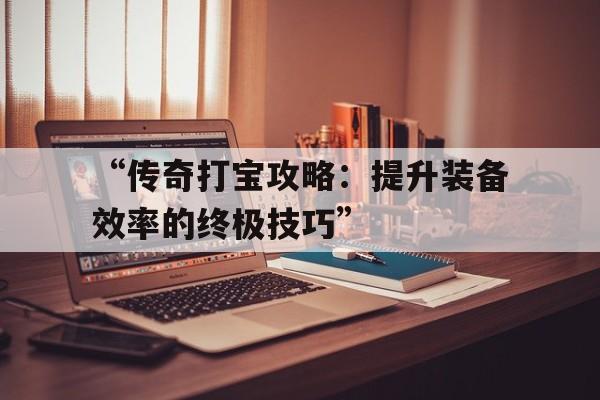 “传奇打宝攻略：提升装备效率的终极技巧”