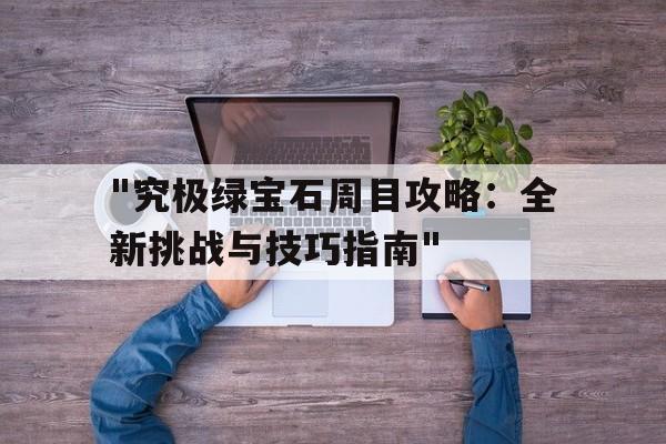 包含"究极绿宝石周目攻略：全新挑战与技巧指南"的词条