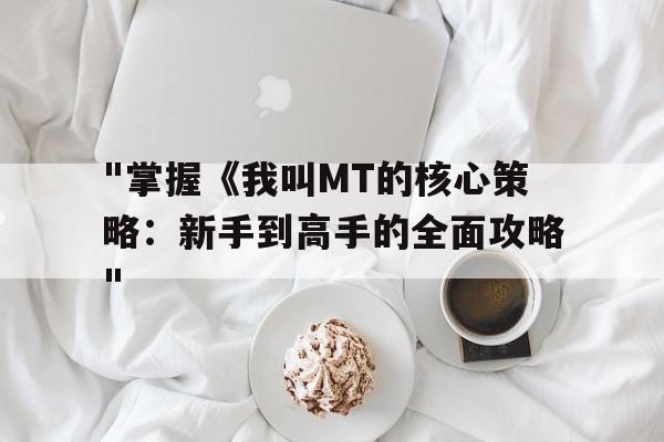 "掌握《我叫MT的核心策略：新手到高手的全面攻略"