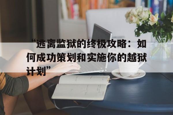 “逃离监狱的终极攻略：如何成功策划和实施你的越狱计划”