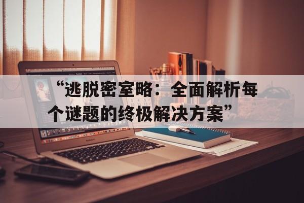 “逃脱密室略：全面解析每个谜题的终极解决方案”