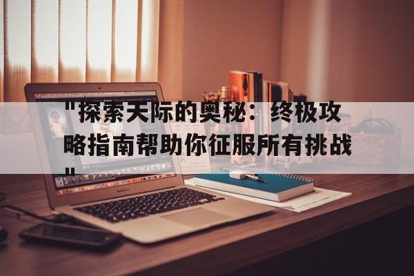 "探索天际的奥秘：终极攻略指南帮助你征服所有挑战"