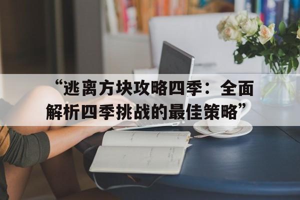 “逃离方块攻略四季：全面解析四季挑战的最佳策略”