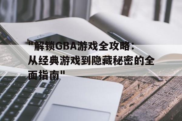 "解锁GBA游戏全攻略：从经典游戏到隐藏秘密的全面指南"