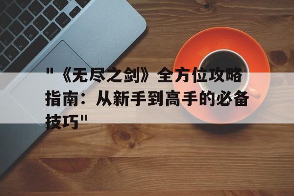 "《无尽之剑》全方位攻略指南：从新手到高手的必备技巧"