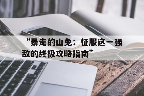 “暴走的山兔：征服这一强敌的终极攻略指南”