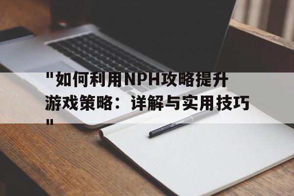 "如何利用NPH攻略提升游戏策略：详解与实用技巧"