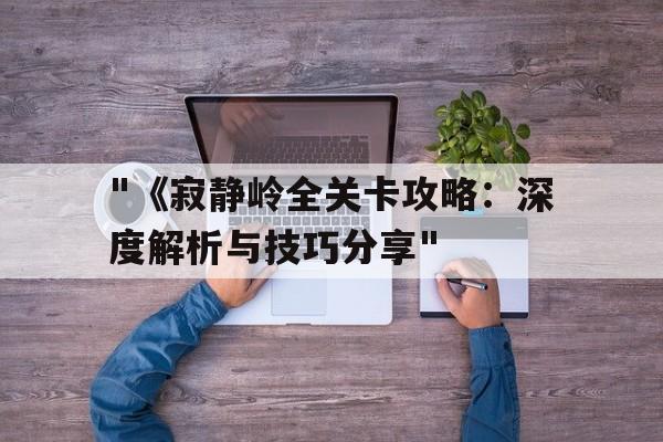 "《寂静岭全关卡攻略：深度解析与技巧分享"的简单介绍