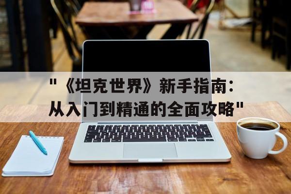 关于"《坦克世界》新手指南：从入门到精通的全面攻略"的信息