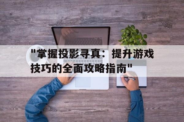 "掌握投影寻真：提升游戏技巧的全面攻略指南"的简单介绍