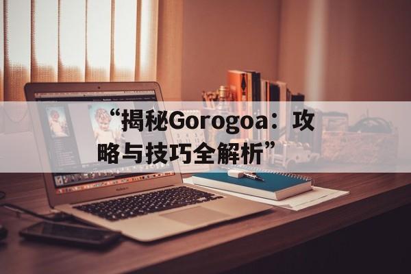 “揭秘Gorogoa：攻略与技巧全解析”