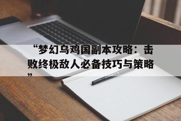 “梦幻乌鸡国副本攻略：击败终极敌人必备技巧与策略”的简单介绍