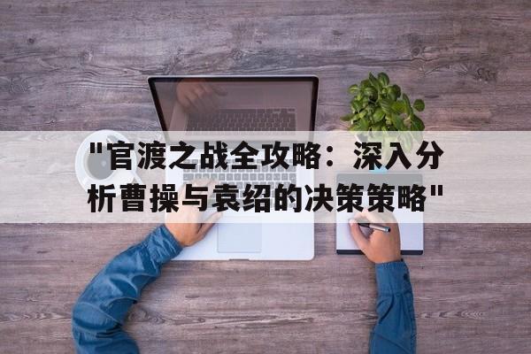 "官渡之战全攻略：深入分析曹操与袁绍的决策策略"