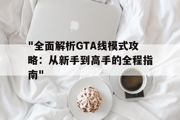 "全面解析GTA线模式攻略：从新手到高手的全程指南"