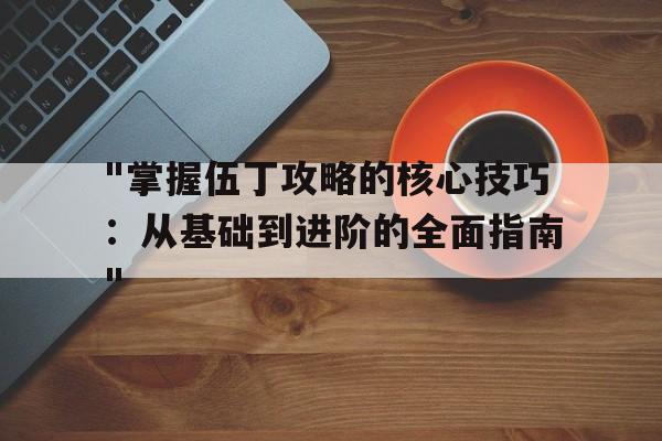 "掌握伍丁攻略的核心技巧：从基础到进阶的全面指南"