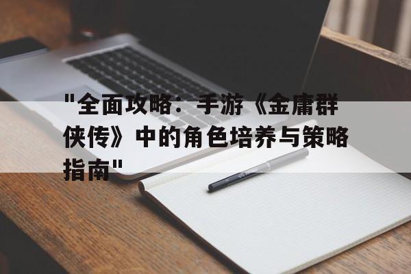 "全面攻略：手游《金庸群侠传》中的角色培养与策略指南"的简单介绍