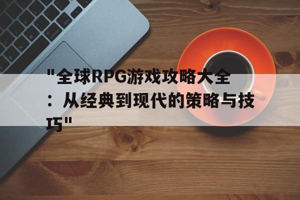 "全球RPG游戏攻略大全：从经典到现代的策略与技巧"