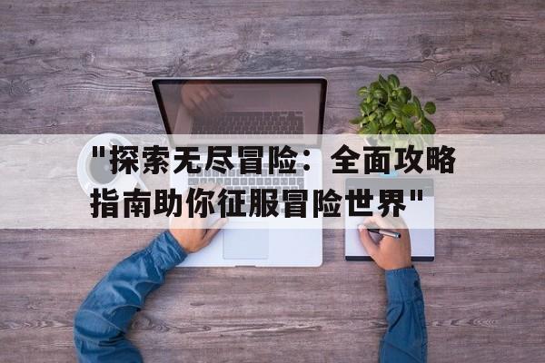 "探索无尽冒险：全面攻略指南助你征服冒险世界"的简单介绍