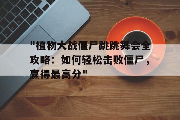 "植物大战僵尸跳跳舞会全攻略：如何轻松击败僵尸，赢得最高分"的简单介绍