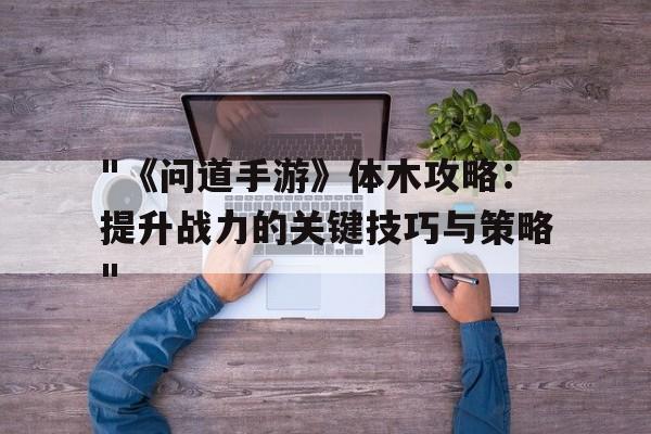 "《问道手游》体木攻略：提升战力的关键技巧与策略"