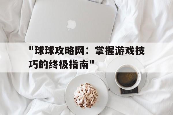 "球球攻略网：掌握游戏技巧的终极指南"