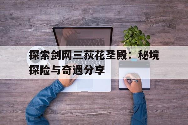 探索剑网三荻花圣殿：秘境探险与奇遇分享