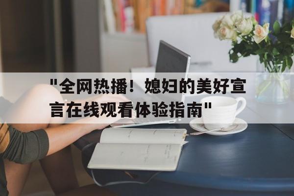 关于"全网热播！媳妇的美好宣言在线观看体验指南"的信息