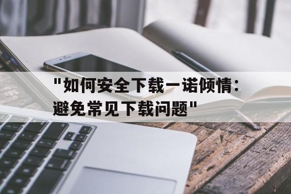 关于"如何安全下载一诺倾情：避免常见下载问题"的信息