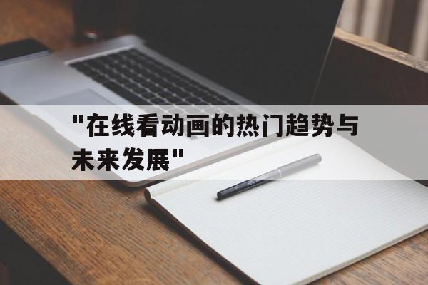 包含"在线看动画的热门趋势与未来发展"的词条