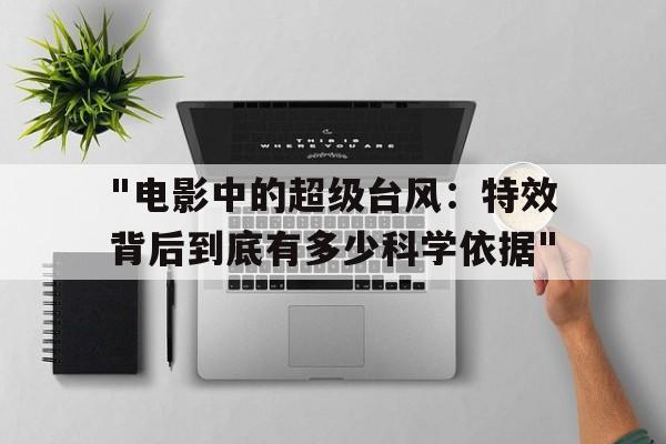 关于"电影中的超级台风：特效背后到底有多少科学依据"的信息