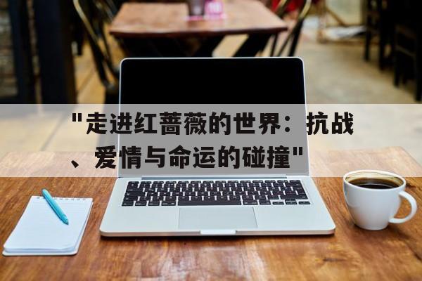 关于"走进红蔷薇的世界：抗战、爱情与命运的碰撞"的信息