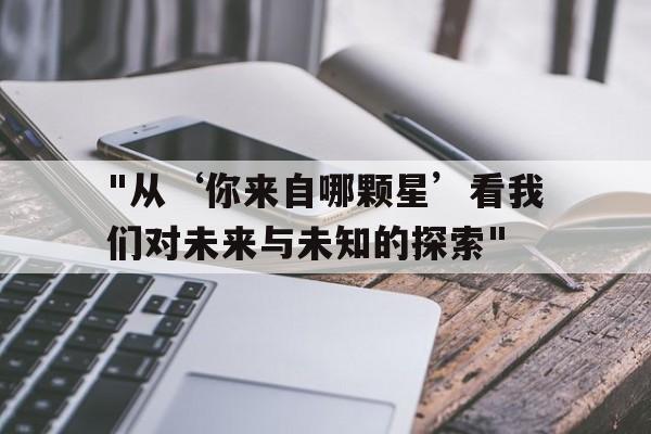 包含"从‘你来自哪颗星’看我们对未来与未知的探索"的词条