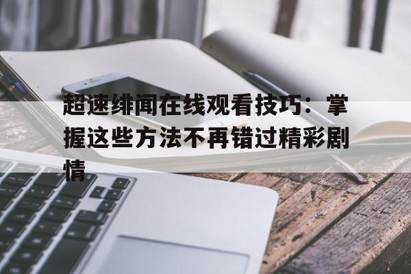 超速绯闻在线观看技巧：掌握这些方法不再错过精彩剧情