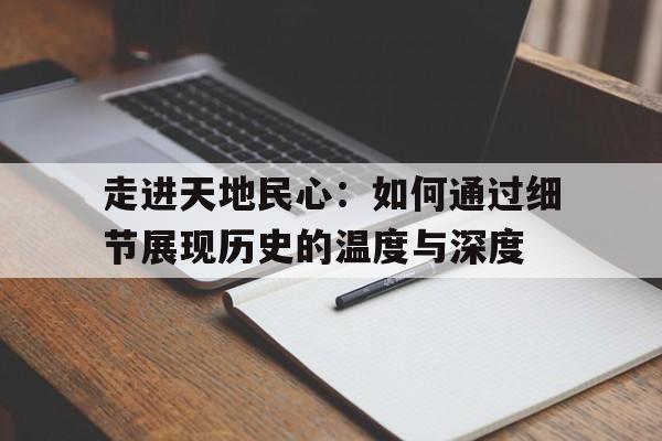 走进天地民心：如何通过细节展现历史的温度与深度