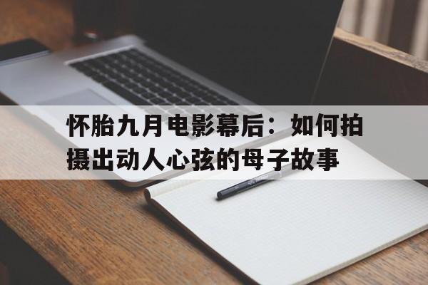 怀胎九月电影幕后：如何拍摄出动人心弦的母子故事的简单介绍